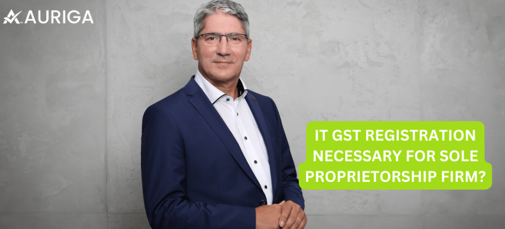 IT GST REGISTRATION NECESSARY FOR SOLE PROPRIETORSHIP FIRM? 1 AURIGA ACCOUNTING PRIVATE LIMITED IT GST REGISTRATION NECESSARY FOR SOLE PROPRIETORSHIP FIRM?