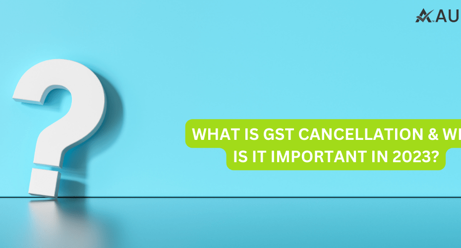 WHAT IS GST CANCELLATION & WHY IS IT IMPORTANT IN 2023?