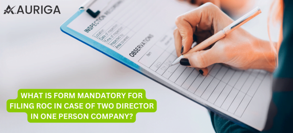 WHAT IS THE FORM IS MANDATORY FOR FILLING ROC IN CASE OF TWO DIRECTOR IN ONE PERSON COMPANY? 1 AURIGA ACCOUNTING PRIVATE LIMITED WHAT IS THE FORM IS MANDATORY FOR FILLING ROC IN CASE OF TWO DIRECTOR IN ONE PERSON COMPANY?