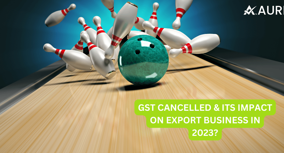 GST CANCELLED & ITS IMPACT ON EXPORT BUSINESS IN 2023?