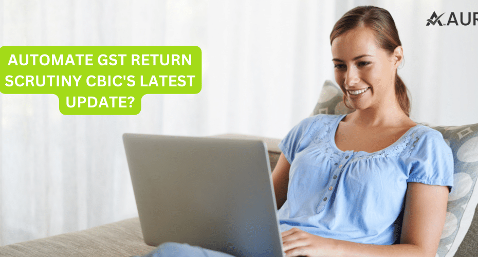 AUTOMATE GST RETURN SCRUTINY CBIC’S LATEST UPDATE?