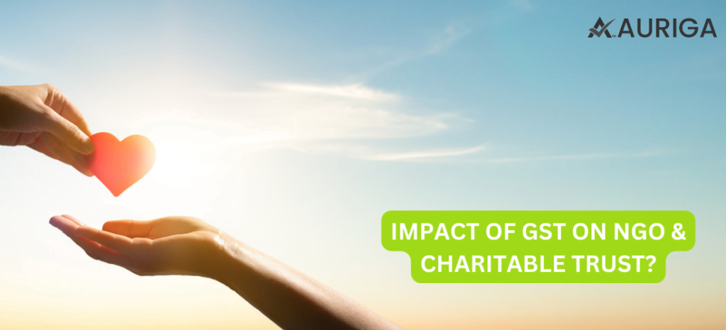 IMPACT OF GST ON NGO & CHARITABLE TRUST? 1 AURIGA ACCOUNTING PRIVATE LIMITED IMPACT OF GST ON NGO & CHARITABLE TRUST?