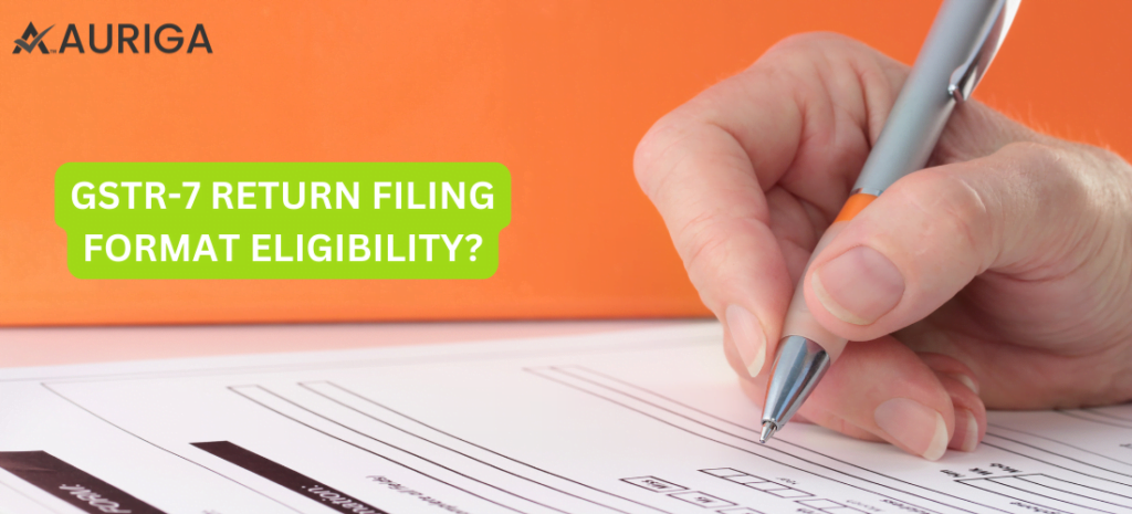 GSTR-7 RETURN FILING FORMAT ELIGIBILITY? 1 AURIGA ACCOUNTING PRIVATE LIMITED GSTR-7 RETURN FILING FORMAT ELIGIBILITY?