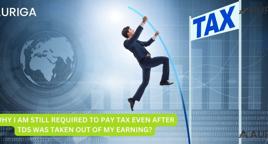 WHY I AM STILL REQUIRED TO PAY TAX EVEN AFTER TDS WAS TAKEN OUT OF MY EARNING?
