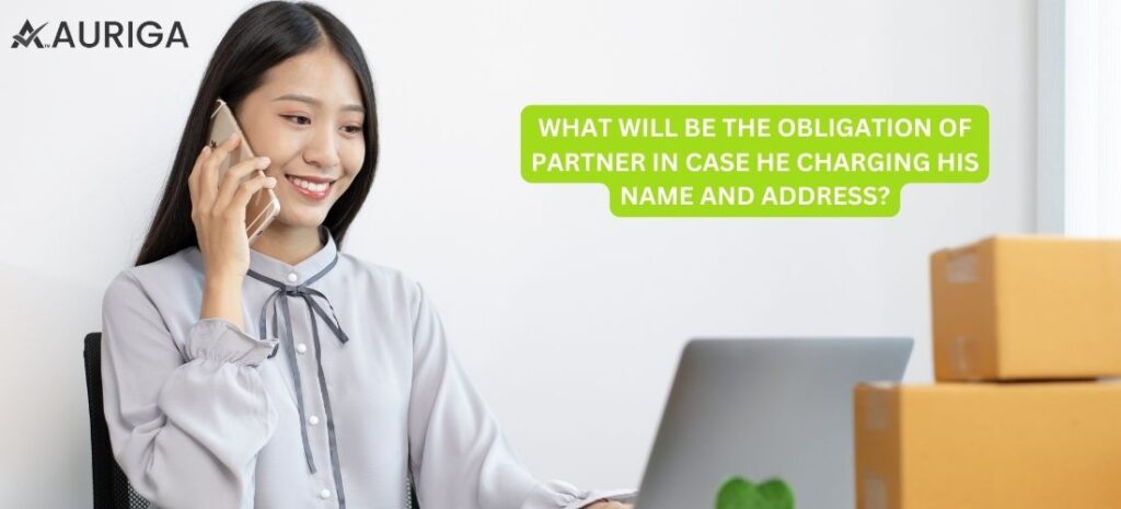 WHAT WILL BE THE OBLIGATION OF PARTNER IN CASE HE CHARGING HIS NAME OR ADDRESS? IN JUST 5 STEPS 1 AURIGA ACCOUNTING PRIVATE LIMITED WHAT WILL BE THE OBLIGATION OF PARTNER IN CASE HE CHARGING HIS NAME OR ADDRESS?