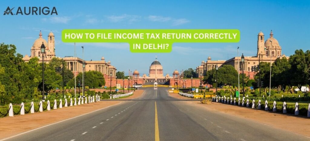HOW TO FILE INCOME TAX RETURN CORRECTLY IN DELHI ? NO.1 GUIDE 1 AURIGA ACCOUNTING PRIVATE LIMITED HOW TO FILE INCOME TAX RETURN CORRECTLY IN DELHI?