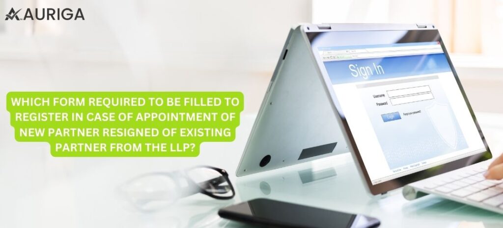 WHICH FORM REQUIRED TO BE FILLED TO REGISTER IN CASE OF APPOINTMENT OF NEW PARTNERS/ REGISTRATION OF EXITING PARTNER FROM THE LLP 1 AURIGA ACCOUNTING PRIVATE LIMITED WHICH FORM REQUIRED TO BE FILLED TO REGISTER IN CASE OF APPOINTMENT OF NEW PARTNERS/ REGISTRATION OF EXITING PARTNER FROM THE LLP