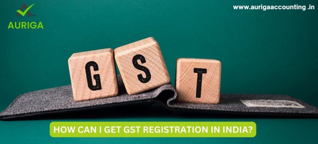 HOW CAN I GET GST REGISTRATION IN INDIA? IN JUST 5 STEPS 1 AURIGA ACCOUNTING PRIVATE LIMITED HOW CAN I GET GST REGISTRATION IN INDIA