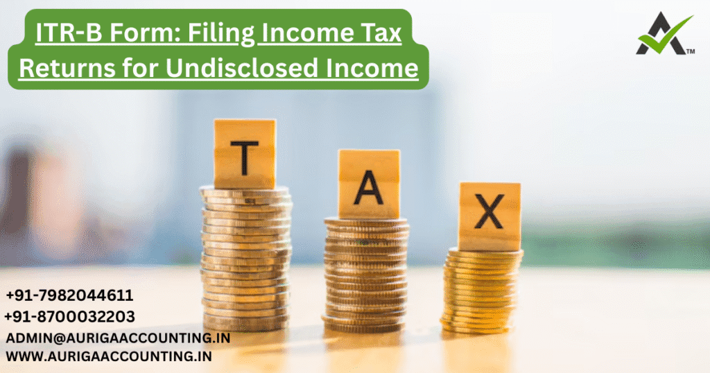 ITR-B Form: Filing Income Tax Returns for Undisclosed Income 1 AURIGA ACCOUNTING PRIVATE LIMITED ITR-B Form: Filing Income Tax Returns for Undisclosed Income